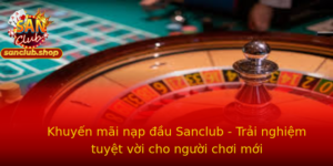 Khuyến mãi nạp đầu Sanclub - Trải nghiệm tuyệt vời cho người chơi mới 2 Khuyen Mai Nap Au Sanclub Trai Nghiem Tuyet Voi Cho Nguoi Choi Moi